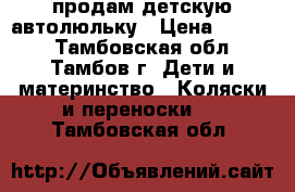 продам детскую автолюльку › Цена ­ 1 500 - Тамбовская обл., Тамбов г. Дети и материнство » Коляски и переноски   . Тамбовская обл.